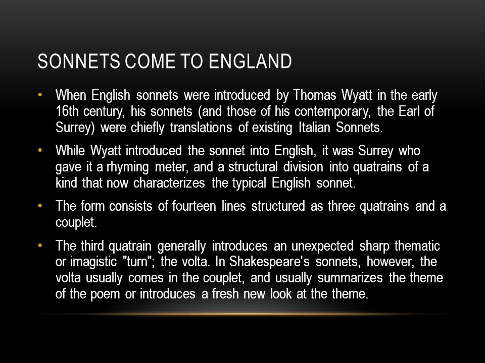 SONNETS COME TO ENGLAND When English sonnets were introduced by Thomas Wyatt in the early 16th century, his sonnets (and those of his contemporary, the Earl of Surrey) were chiefly translations of existing Italian Sonnets.