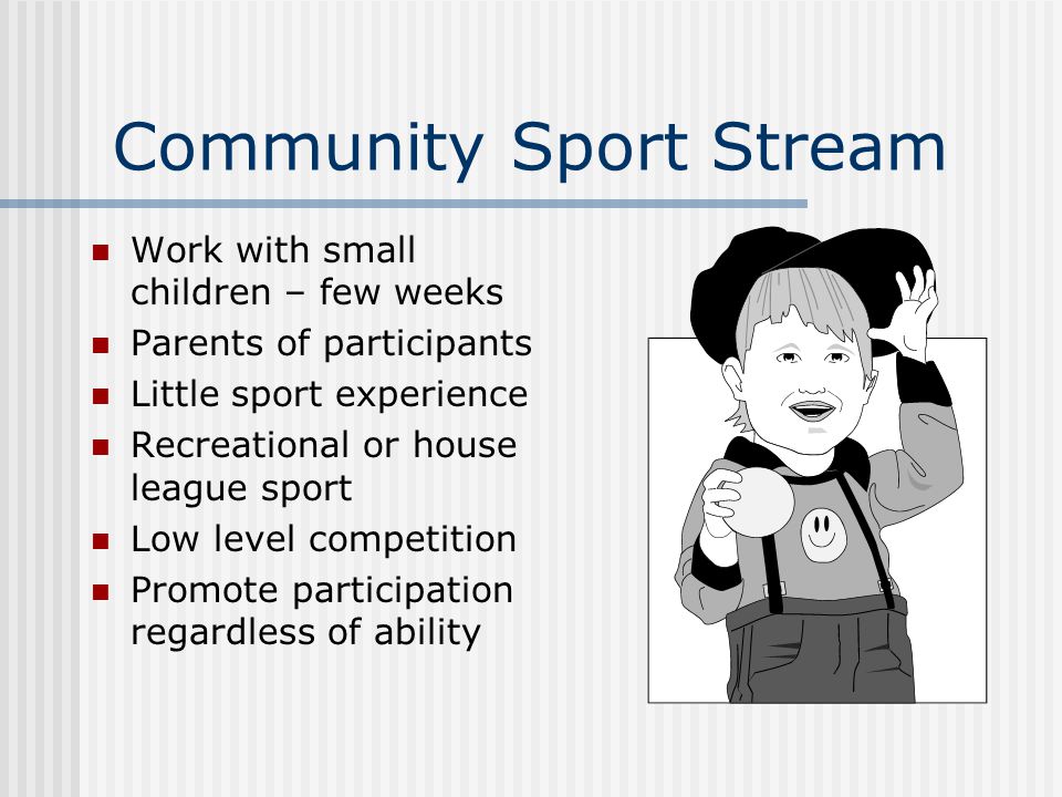 Community Sport Stream Work with small children – few weeks Parents of participants Little sport experience Recreational or house league sport Low level competition Promote participation regardless of ability