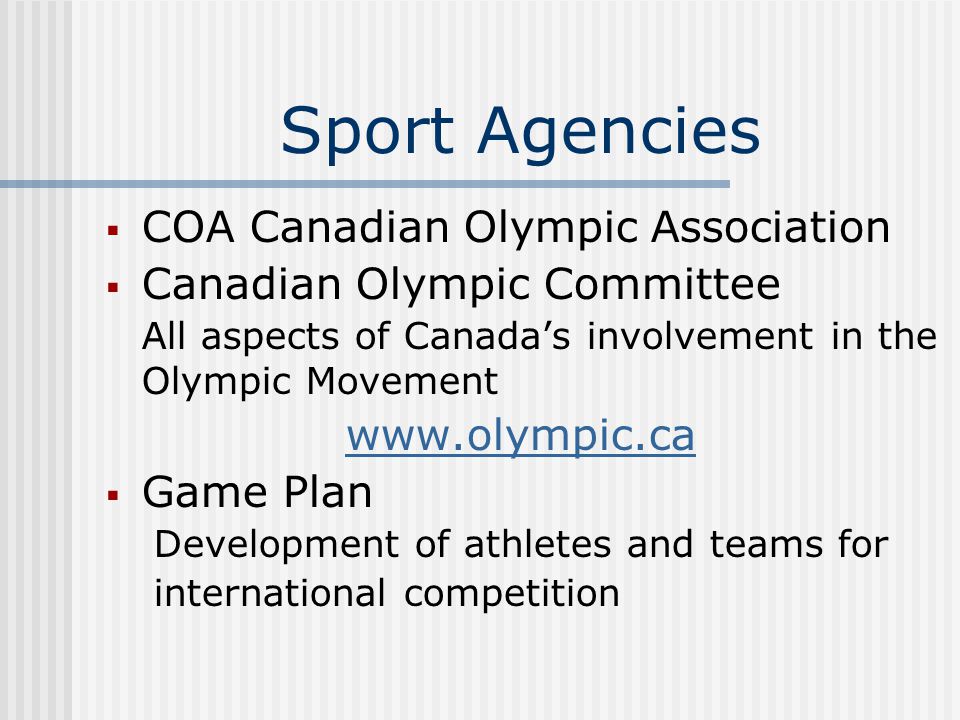 Sport Agencies  COA Canadian Olympic Association  Canadian Olympic Committee All aspects of Canada’s involvement in the Olympic Movement    Game Plan Development of athletes and teams for international competition