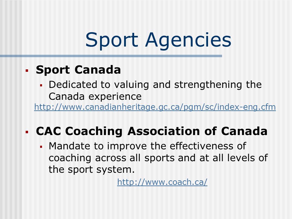 Sport Agencies  Sport Canada  Dedicated to valuing and strengthening the Canada experience    CAC Coaching Association of Canada  Mandate to improve the effectiveness of coaching across all sports and at all levels of the sport system.