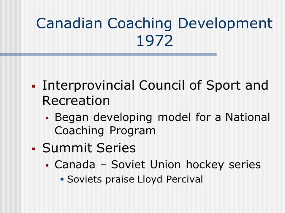 Canadian Coaching Development 1972  Interprovincial Council of Sport and Recreation  Began developing model for a National Coaching Program  Summit Series  Canada – Soviet Union hockey series  Soviets praise Lloyd Percival