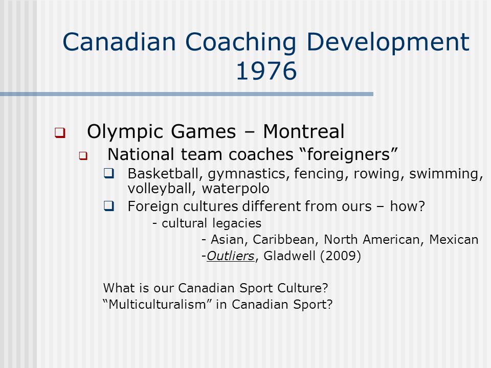 Canadian Coaching Development 1976  Olympic Games – Montreal  National team coaches foreigners  Basketball, gymnastics, fencing, rowing, swimming, volleyball, waterpolo  Foreign cultures different from ours – how.