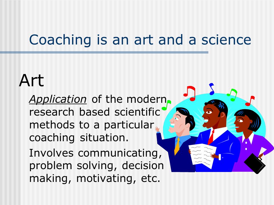 Coaching is an art and a science Art Application of the modern research based scientific methods to a particular coaching situation.