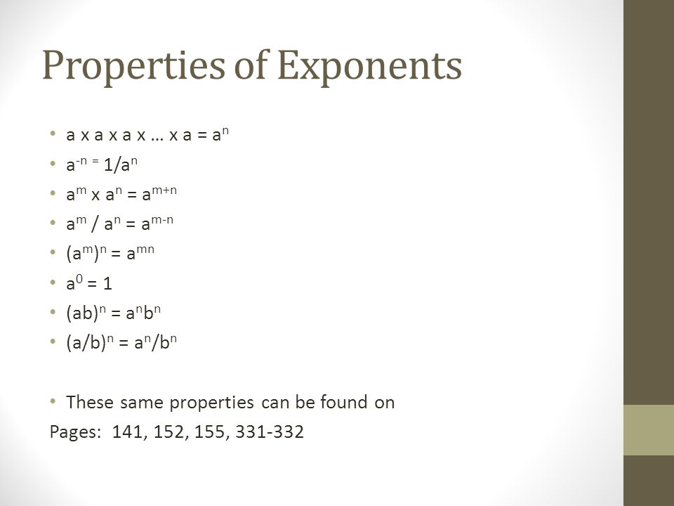Properties of Exponents a x a x a x … x a = a n a -n = 1/a n a m x a n = a m+n a m / a n = a m-n (a m ) n = a mn a 0 = 1 (ab) n = a n b n (a/b) n = a n /b n These same properties can be found on Pages: 141, 152, 155,
