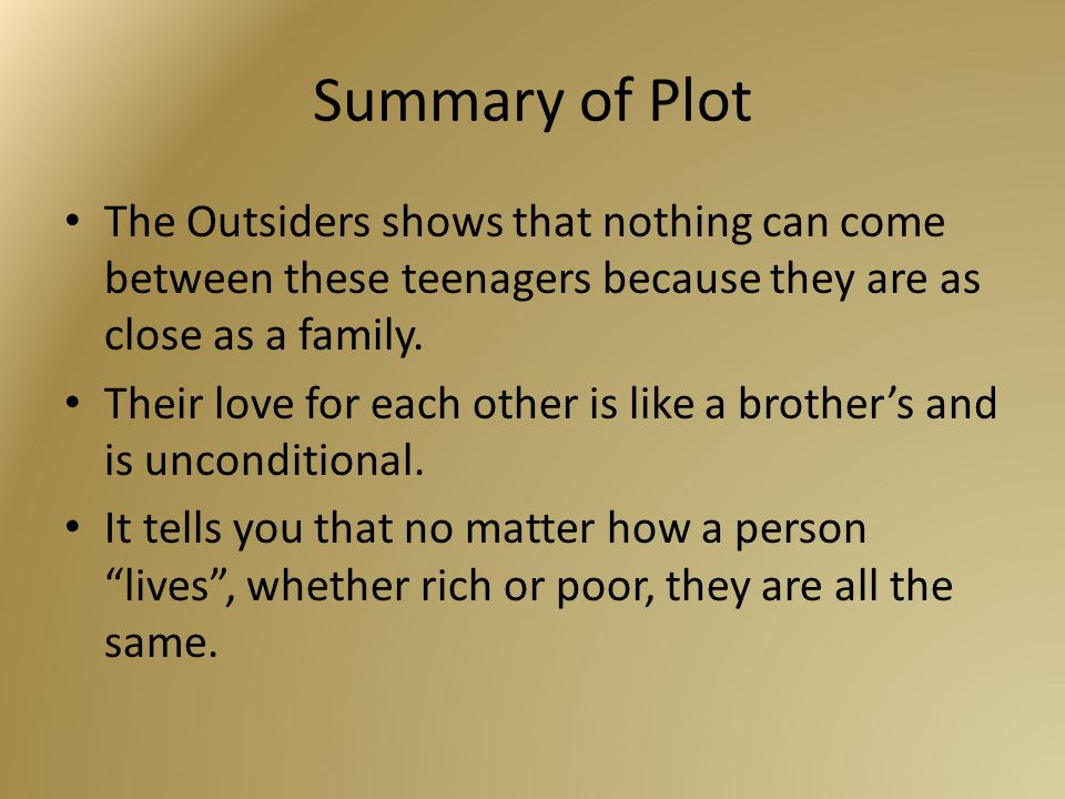Summary of Plot The Outsiders shows that nothing can come between these teenagers because they are as close as a family.