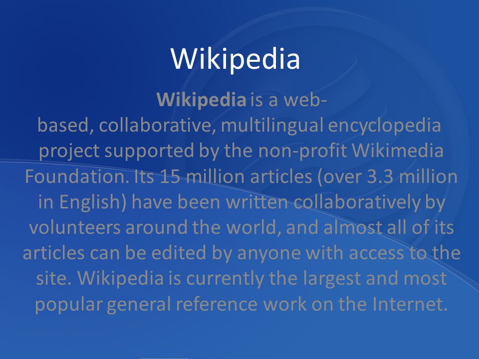 Wikipedia Wikipedia is a web- based, collaborative, multilingual encyclopedia project supported by the non-profit Wikimedia Foundation.