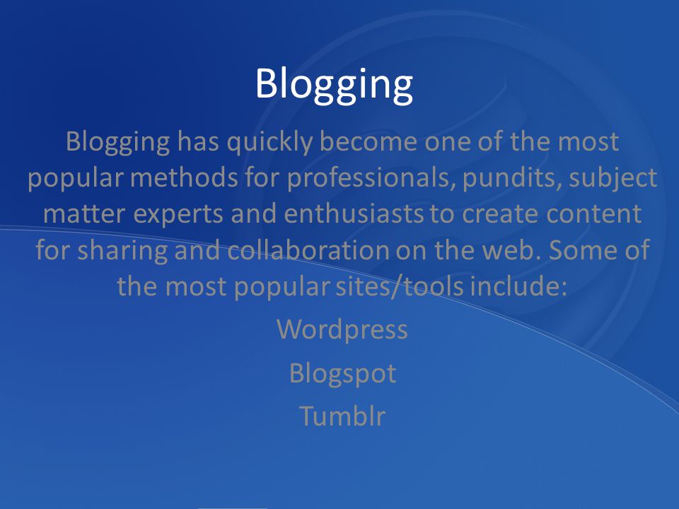 Blogging Blogging has quickly become one of the most popular methods for professionals, pundits, subject matter experts and enthusiasts to create content for sharing and collaboration on the web.