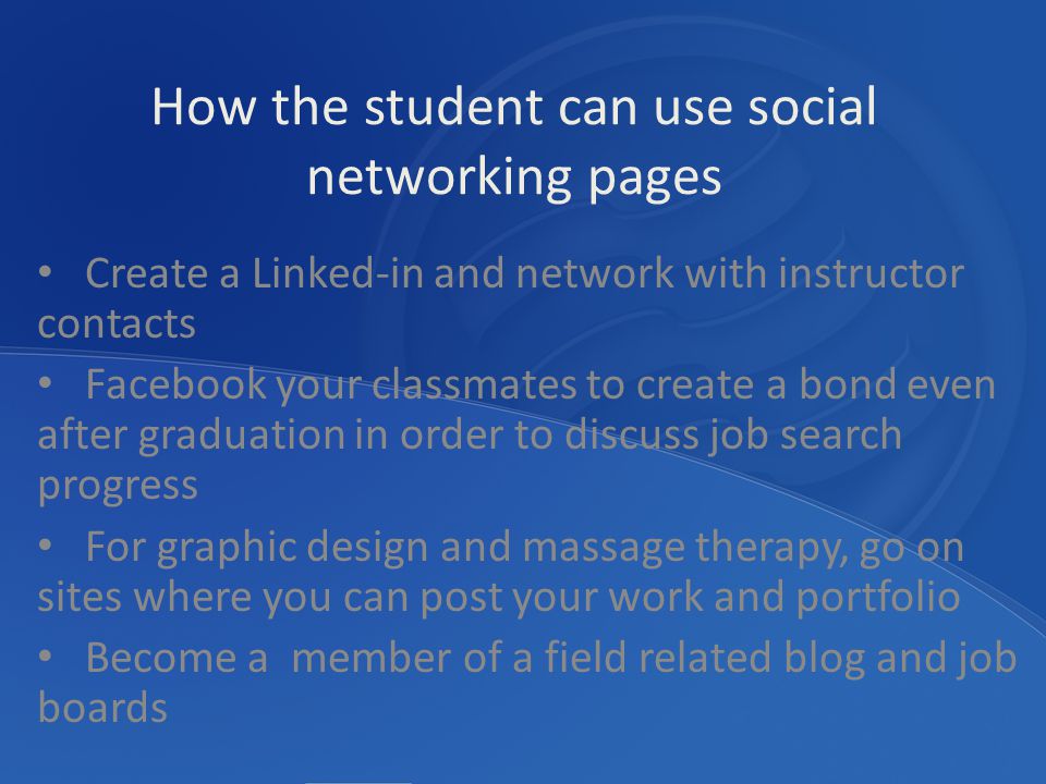 Create a Linked-in and network with instructor contacts Facebook your classmates to create a bond even after graduation in order to discuss job search progress For graphic design and massage therapy, go on sites where you can post your work and portfolio Become a member of a field related blog and job boards How the student can use social networking pages