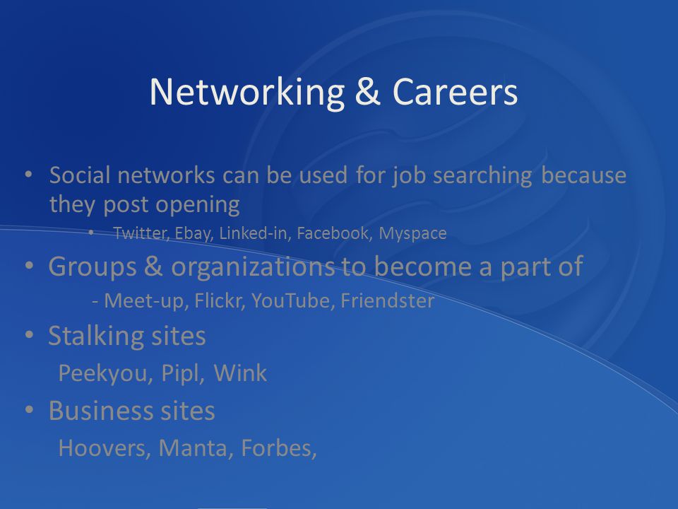 Social networks can be used for job searching because they post opening Twitter, Ebay, Linked-in, Facebook, Myspace Groups & organizations to become a part of - Meet-up, Flickr, YouTube, Friendster Stalking sites Peekyou, Pipl, Wink Business sites Hoovers, Manta, Forbes, Networking & Careers