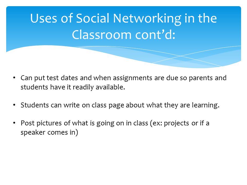 Uses of Social Networking in the Classroom cont’d: Can put test dates and when assignments are due so parents and students have it readily available.