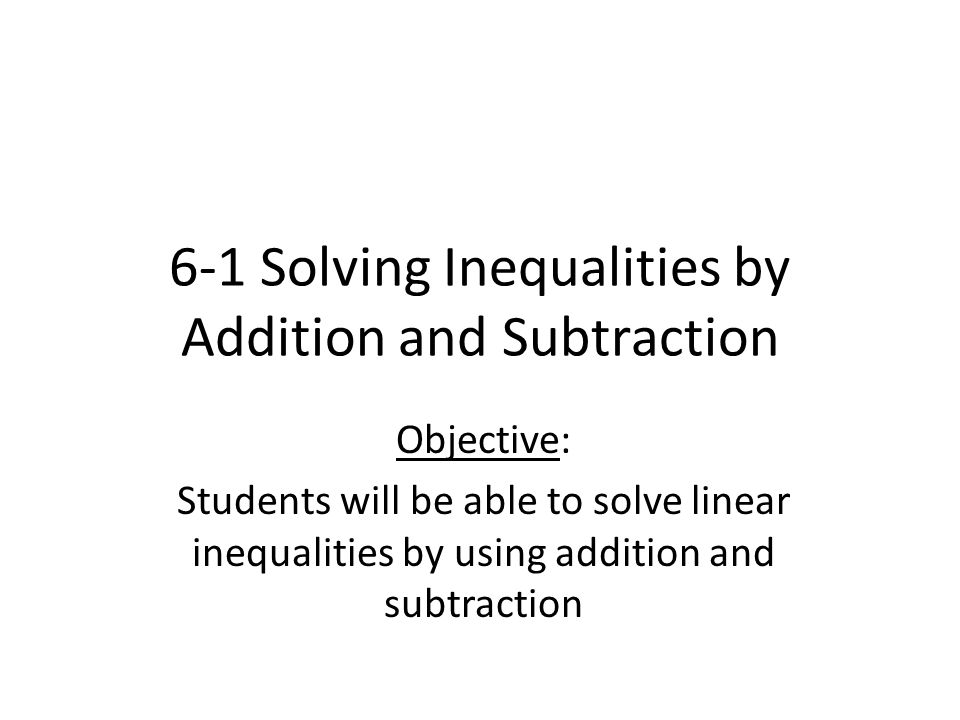 6-1 Solving Inequalities by Addition and Subtraction Objective: Students will be able to solve linear inequalities by using addition and subtraction