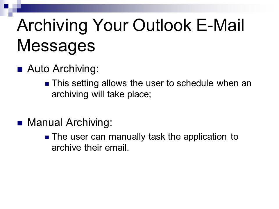 Archiving Your Outlook  Messages Auto Archiving: This setting allows the user to schedule when an archiving will take place; Manual Archiving: The user can manually task the application to archive their  .