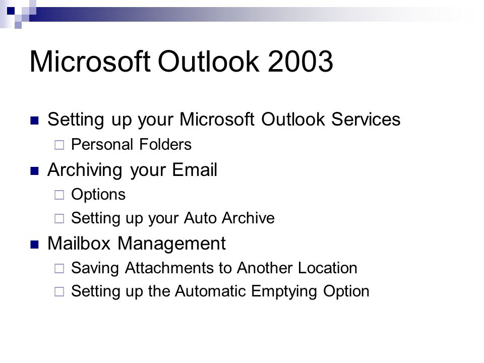 Microsoft Outlook 2003 Setting up your Microsoft Outlook Services  Personal Folders Archiving your   Options  Setting up your Auto Archive Mailbox Management  Saving Attachments to Another Location  Setting up the Automatic Emptying Option