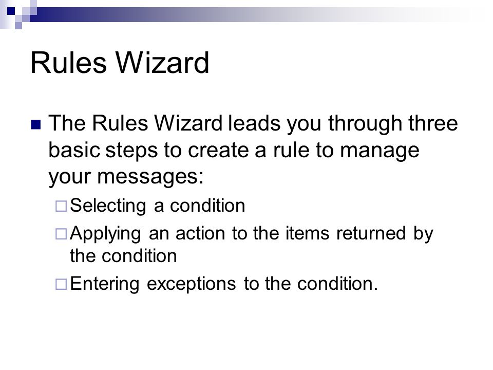 Rules Wizard The Rules Wizard leads you through three basic steps to create a rule to manage your messages:  Selecting a condition  Applying an action to the items returned by the condition  Entering exceptions to the condition.
