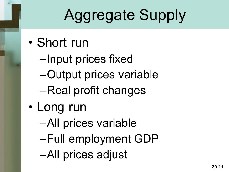 29-11 Short run –Input prices fixed –Output prices variable –Real profit changes Long run –All prices variable –Full employment GDP –All prices adjust Aggregate Supply