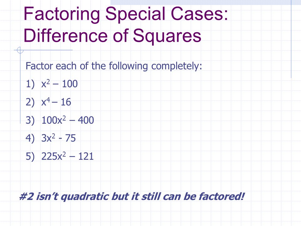 Factoring Special Cases: Difference of Squares Factor each of the following completely: 1) x2 x2 – 100 2) x 4 – 16 3) 100x 2 – 400 4) 3x ) 225x 2 – 121 #2 isn’t quadratic but it still can be factored!