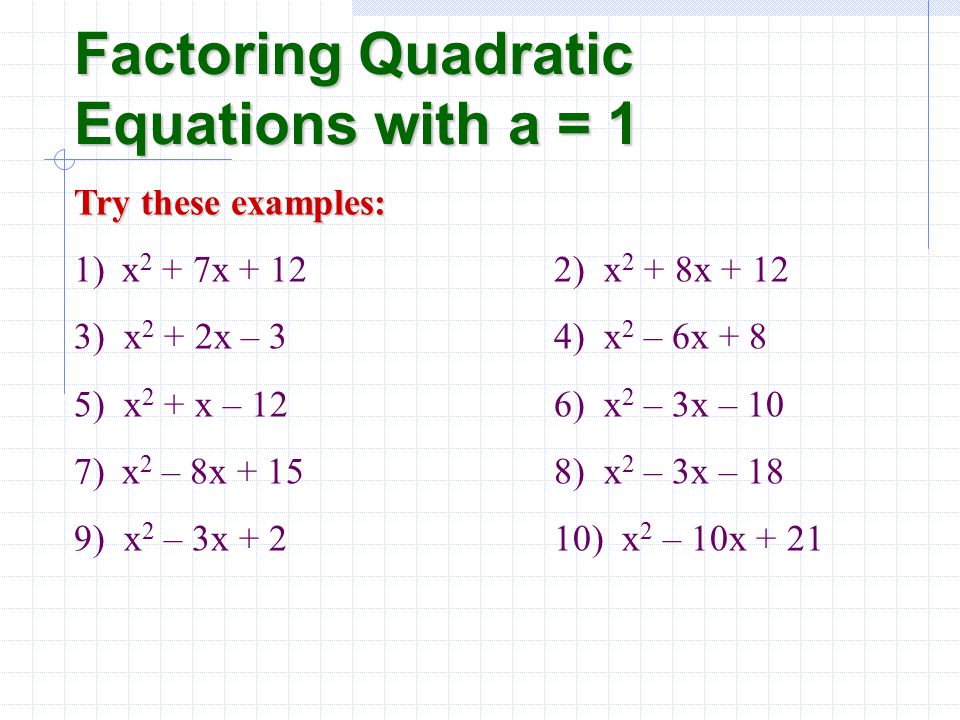 Factoring Quadratic Equations with a = 1 Try these examples: 1)x 2 + 7x + 122) x2 x2 + 8x ) x2 x2 + 2x – 34) x2 x2 – 6x + 8 5) x2 x2 + x – 126) x2 x2 – 3x – 10 7)x 2 – 8x + 158) x2 x2 – 3x – 18 9) x2 x2 – 3x + 210) x2 x2 – 10x + 21
