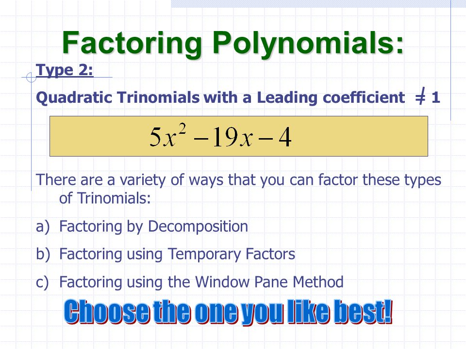 There are a variety of ways that you can factor these types of Trinomials: a)Factoring by Decomposition b)Factoring using Temporary Factors c)Factoring using the Window Pane Method Factoring Polynomials: Type 2: Quadratic Trinomials with a Leading coefficient = 1