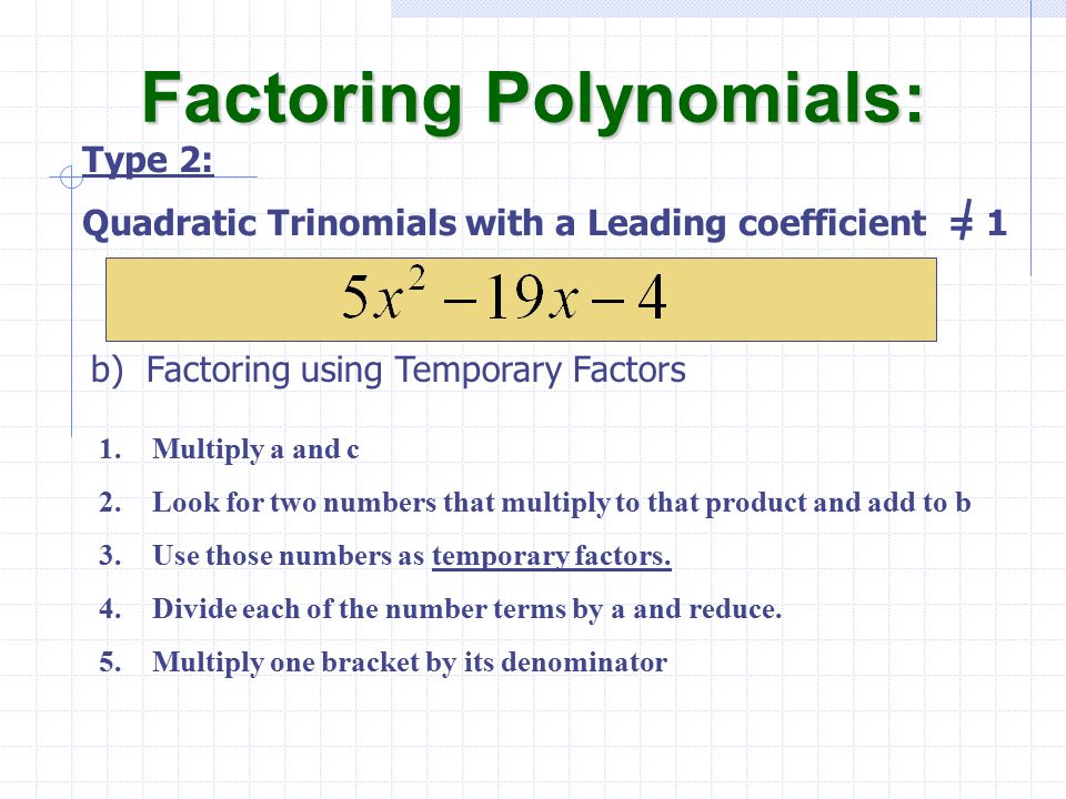 b) Factoring using Temporary Factors Factoring Polynomials: Type 2: Quadratic Trinomials with a Leading coefficient = 1 1.Multiply a and c 2.Look for two numbers that multiply to that product and add to b 3.Use those numbers as temporary factors.