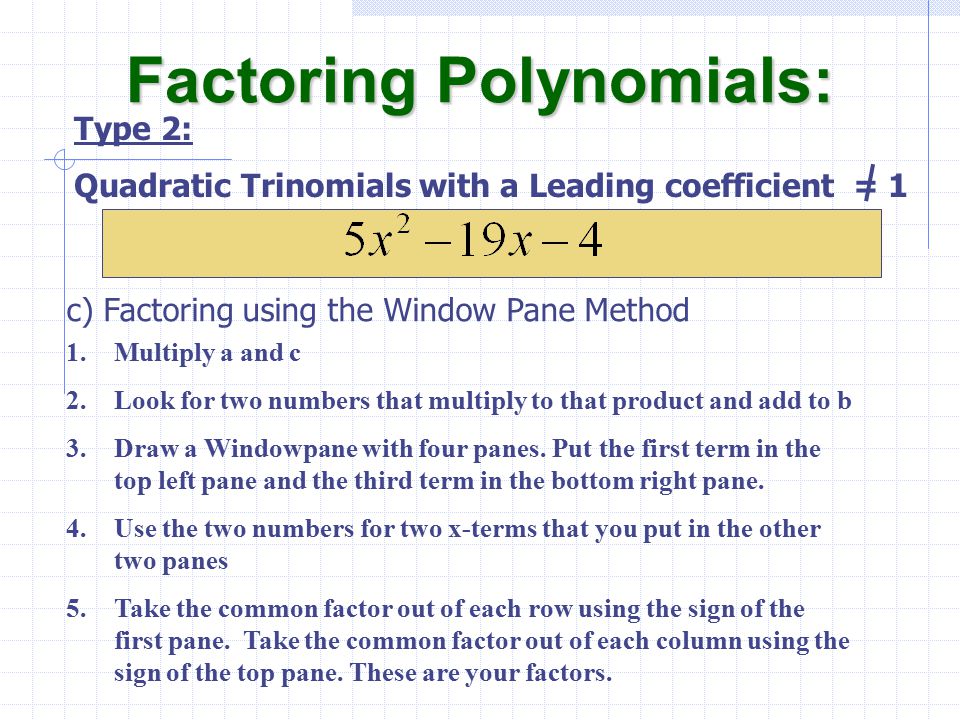 c) Factoring using the Window Pane Method Factoring Polynomials: Type 2: Quadratic Trinomials with a Leading coefficient = 1 1.Multiply a and c 2.Look for two numbers that multiply to that product and add to b 3.Draw a Windowpane with four panes.