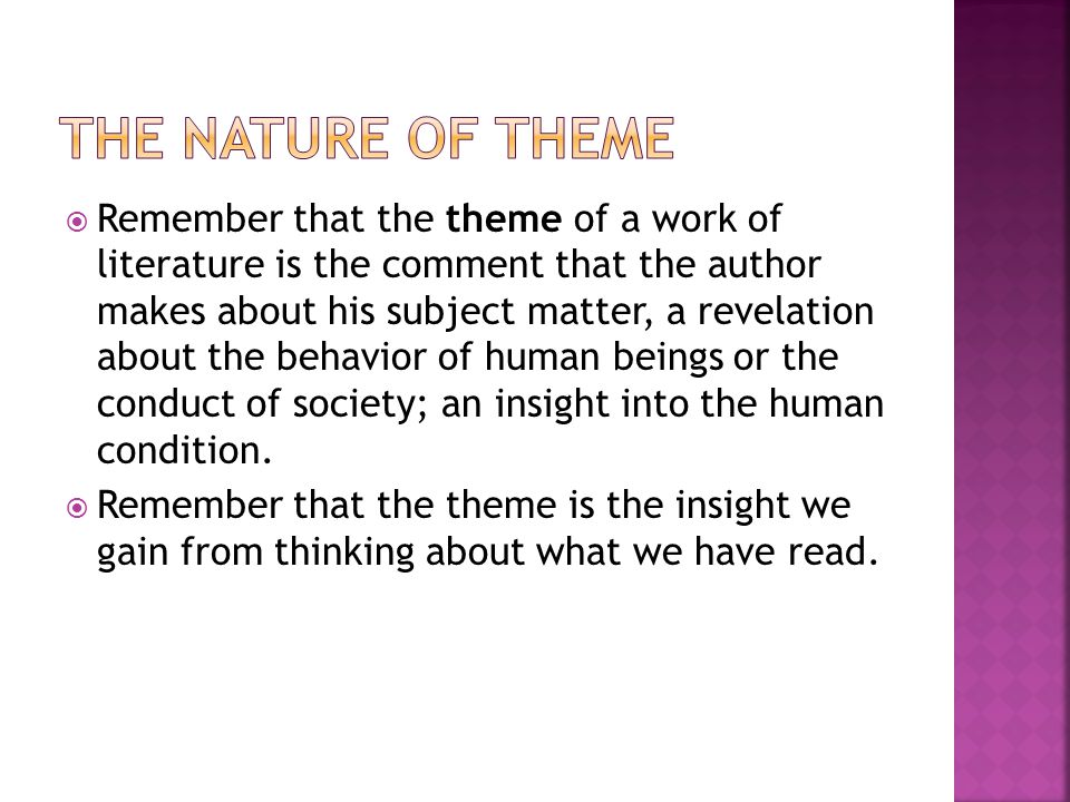  Remember that the theme of a work of literature is the comment that the author makes about his subject matter, a revelation about the behavior of human beings or the conduct of society; an insight into the human condition.
