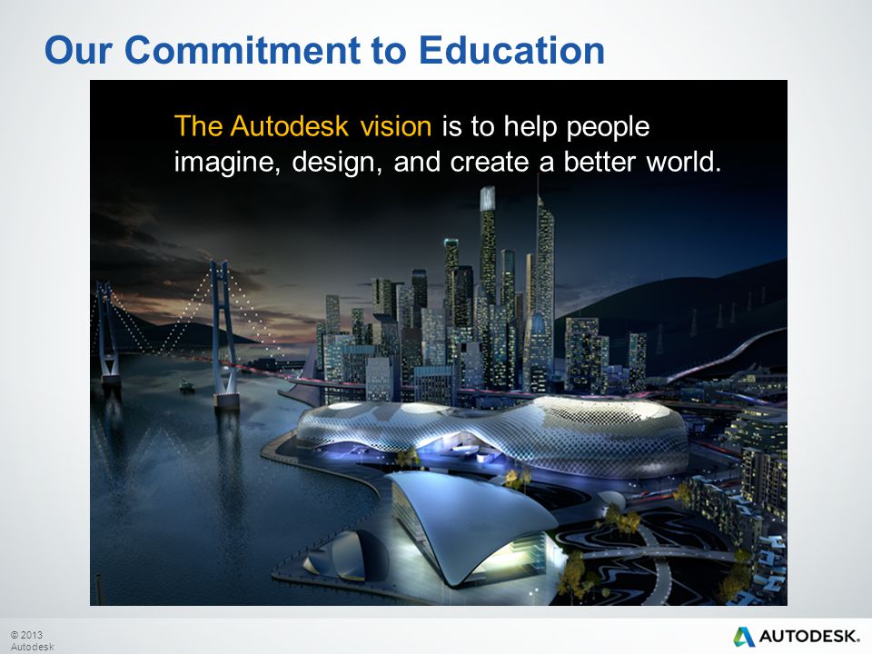 © 2013 Autodesk Our Commitment to Education The Autodesk vision is to help people imagine, design, and create a better world.