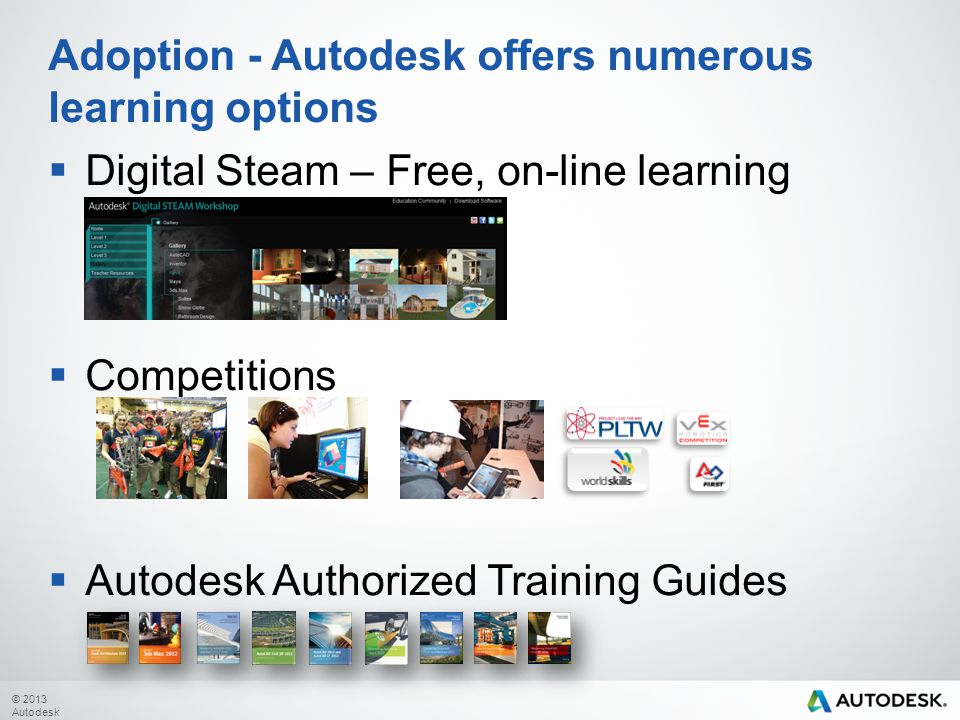 © 2013 Autodesk Adoption - Autodesk offers numerous learning options  Digital Steam – Free, on-line learning  Competitions  Autodesk Authorized Training Guides