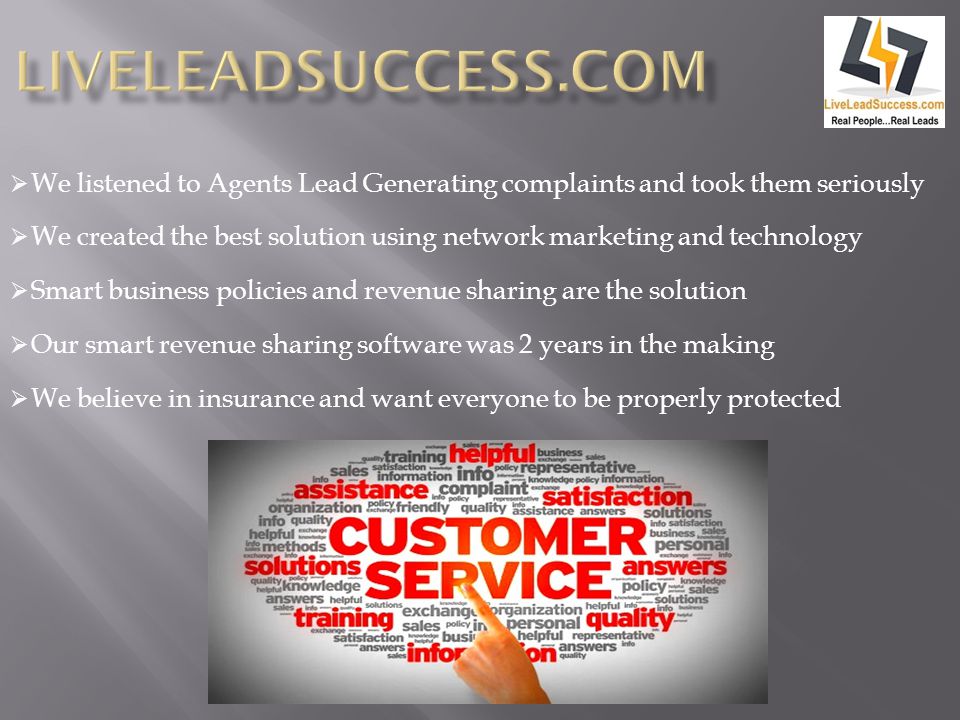  We listened to Agents Lead Generating complaints and took them seriously  We created the best solution using network marketing and technology  Smart business policies and revenue sharing are the solution  Our smart revenue sharing software was 2 years in the making  We believe in insurance and want everyone to be properly protected