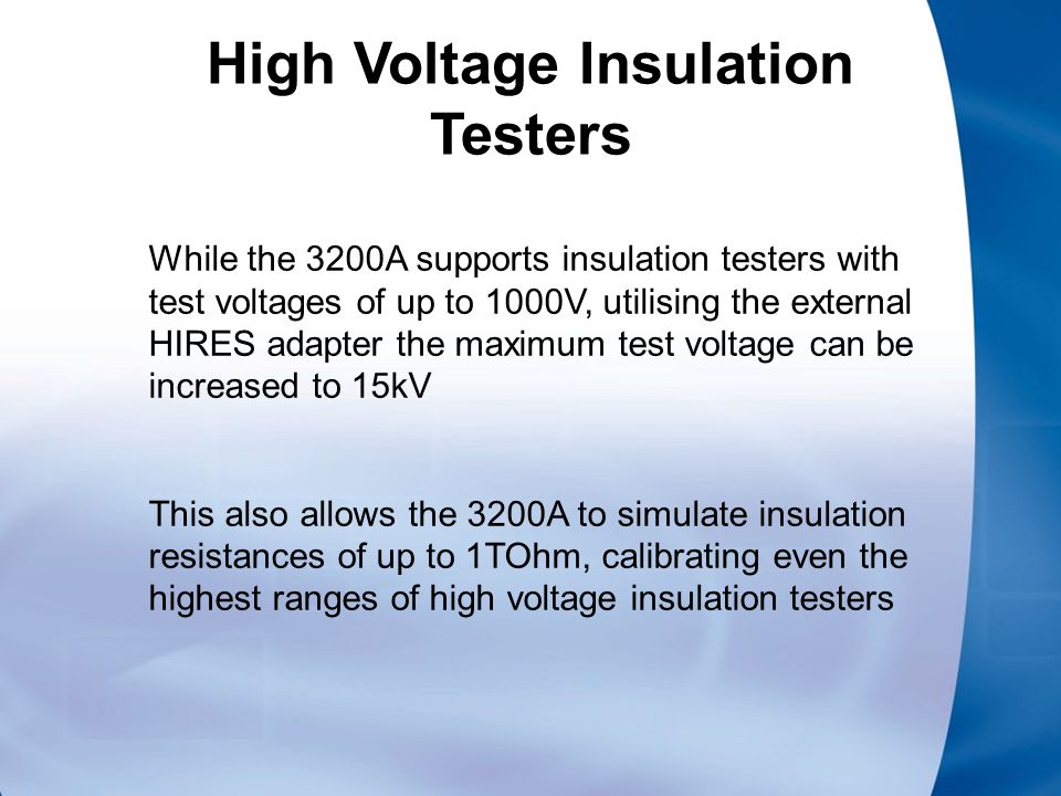 High Voltage Insulation Testers While the 3200A supports insulation testers with test voltages of up to 1000V, utilising the external HIRES adapter the maximum test voltage can be increased to 15kV This also allows the 3200A to simulate insulation resistances of up to 1TOhm, calibrating even the highest ranges of high voltage insulation testers