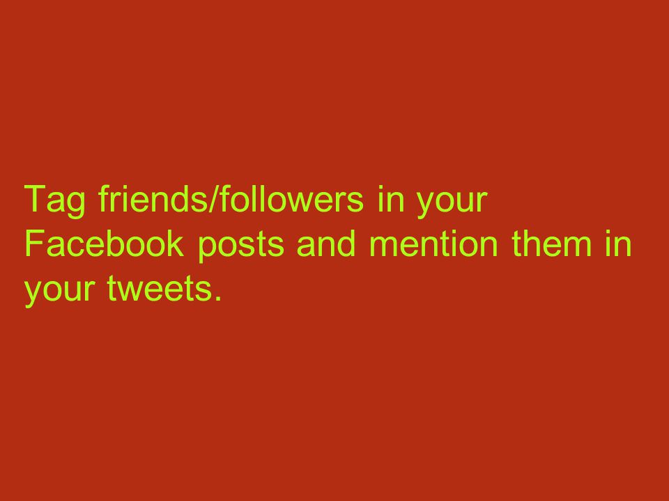Tag friends/followers in your Facebook posts and mention them in your tweets.