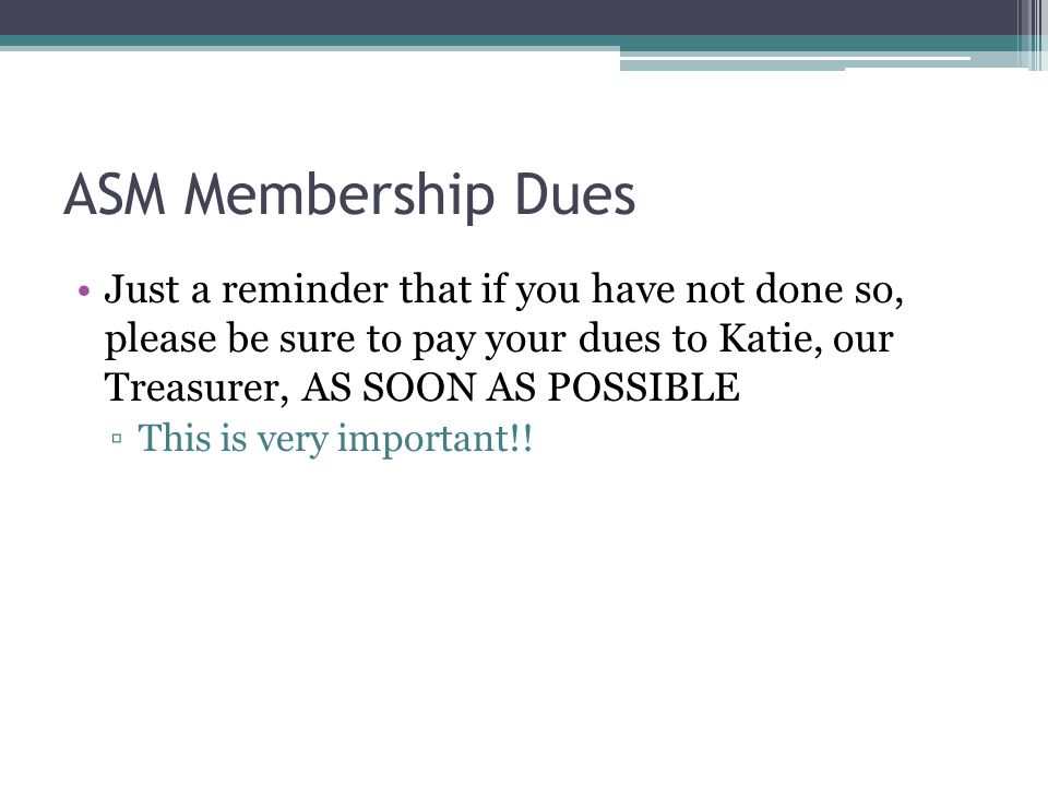 ASM Membership Dues Just a reminder that if you have not done so, please be sure to pay your dues to Katie, our Treasurer, AS SOON AS POSSIBLE ▫This is very important!!