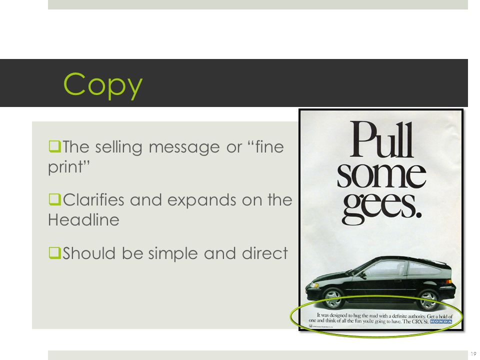 Copy  The selling message or fine print  Clarifies and expands on the Headline  Should be simple and direct 19