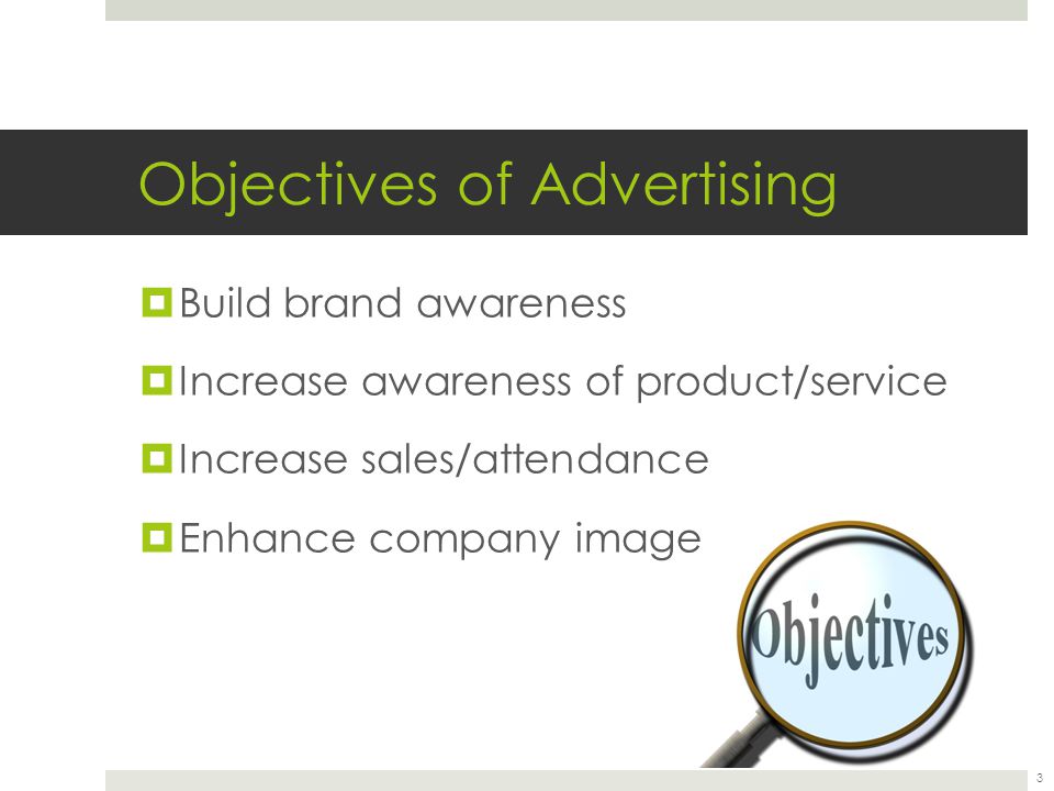 Objectives of Advertising  Build brand awareness  Increase awareness of product/service  Increase sales/attendance  Enhance company image 3