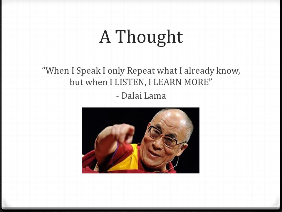 A Thought When I Speak I only Repeat what I already know, but when I LISTEN, I LEARN MORE - Dalai Lama