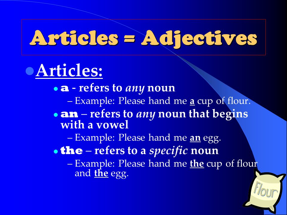Articles = Adjectives Articles: a - refers to any noun –Example: Please hand me a cup of flour.