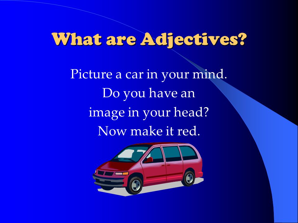 What are Adjectives. Picture a car in your mind. Do you have an image in your head.