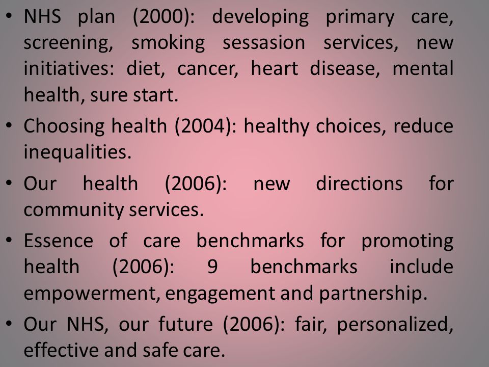 NHS plan (2000): developing primary care, screening, smoking sessasion services, new initiatives: diet, cancer, heart disease, mental health, sure start.
