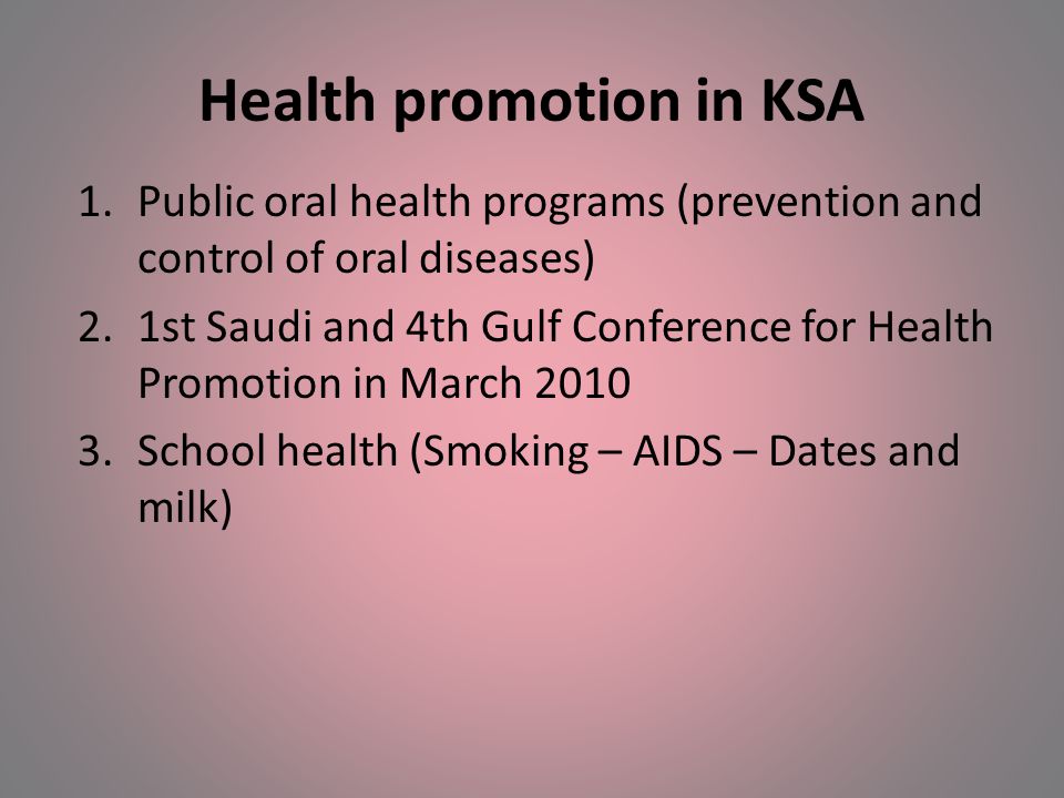 Health promotion in KSA 1.Public oral health programs (prevention and control of oral diseases) 2.1st Saudi and 4th Gulf Conference for Health Promotion in March School health (Smoking – AIDS – Dates and milk)