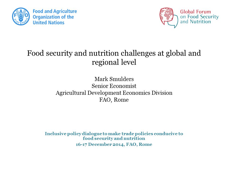 Food security and nutrition challenges at global and regional level Mark Smulders Senior Economist Agricultural Development Economics Division FAO, Rome Inclusive policy dialogue to make trade policies conducive to food security and nutrition December 2014, FAO, Rome