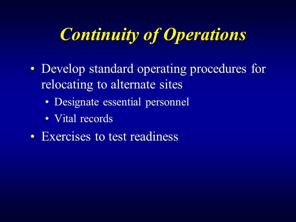 Continuity of Operations Develop standard operating procedures for relocating to alternate sites Designate essential personnel Vital records Exercises to test readiness