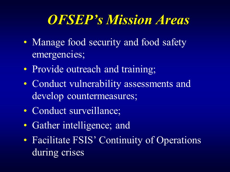 OFSEP’s Mission Areas Manage food security and food safety emergencies; Provide outreach and training; Conduct vulnerability assessments and develop countermeasures; Conduct surveillance; Gather intelligence; and Facilitate FSIS’ Continuity of Operations during crises