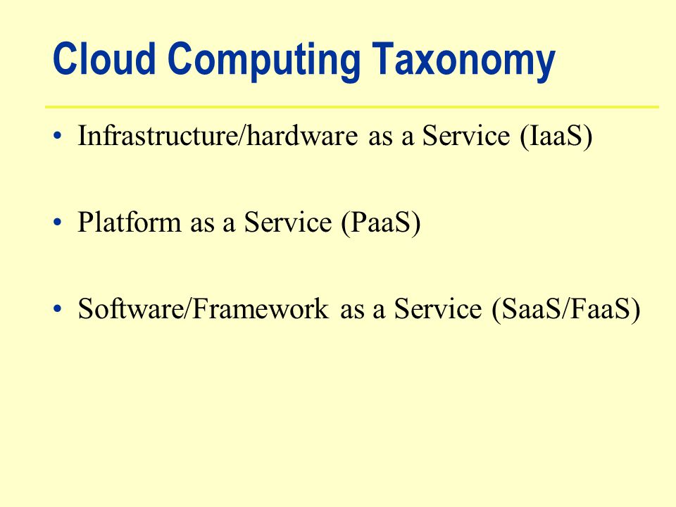 Cloud Computing Taxonomy Infrastructure/hardware as a Service (IaaS) Platform as a Service (PaaS) Software/Framework as a Service (SaaS/FaaS)