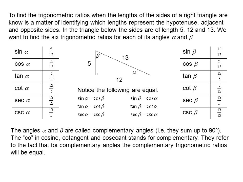 To find the trigonometric ratios when the lengths of the sides of a right triangle are know is a matter of identifying which lengths represent the hypotenuse, adjacent and opposite sides.