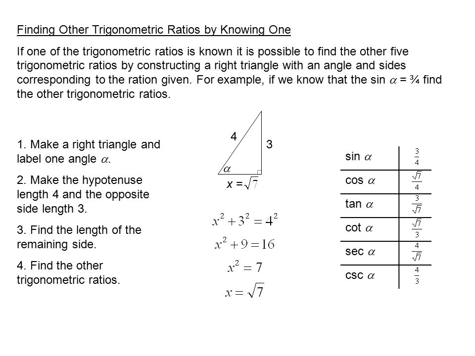 Finding Other Trigonometric Ratios by Knowing One If one of the trigonometric ratios is known it is possible to find the other five trigonometric ratios by constructing a right triangle with an angle and sides corresponding to the ration given.