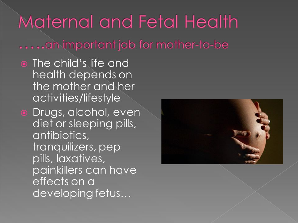  The child’s life and health depends on the mother and her activities/lifestyle  Drugs, alcohol, even diet or sleeping pills, antibiotics, tranquilizers, pep pills, laxatives, painkillers can have effects on a developing fetus…