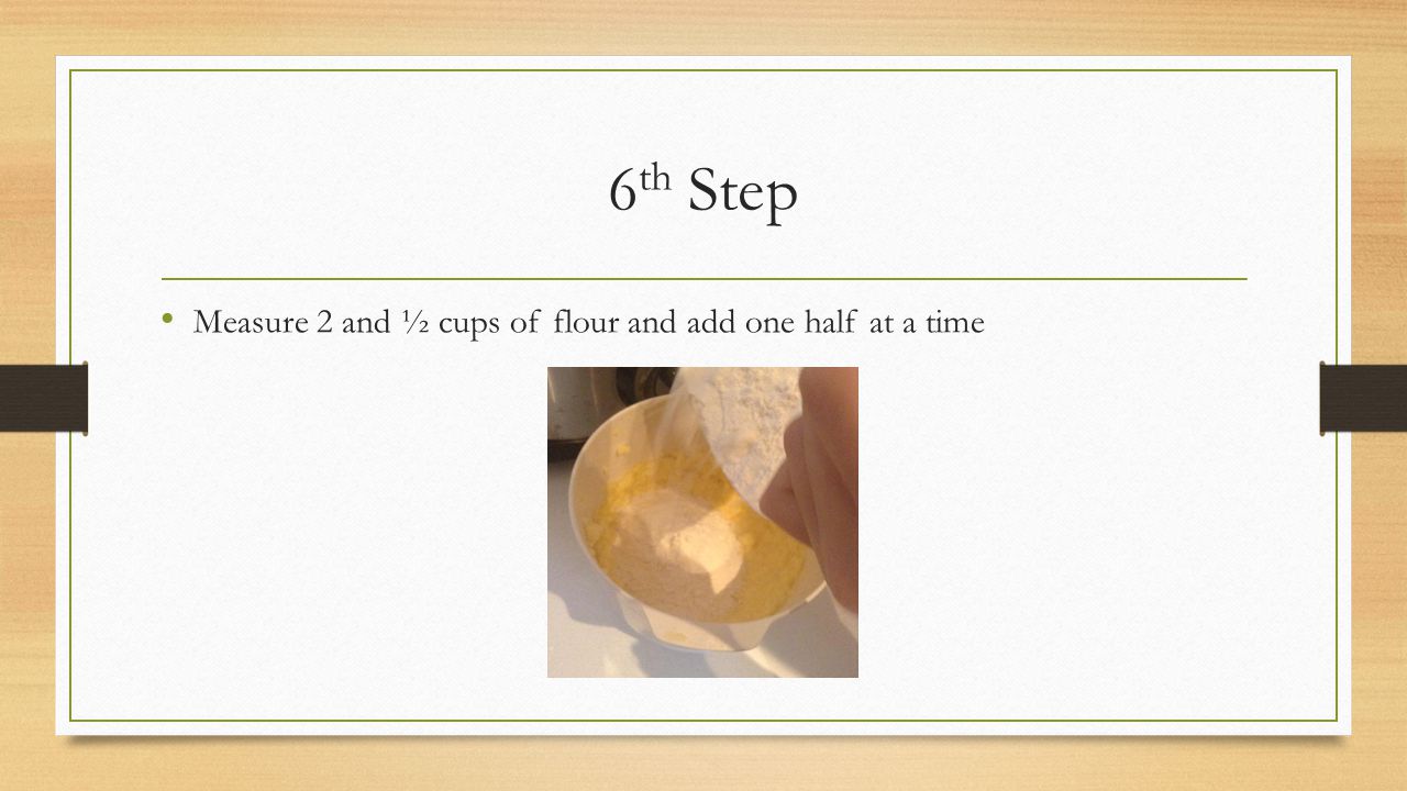 6 th Step Measure 2 and ½ cups of flour and add one half at a time