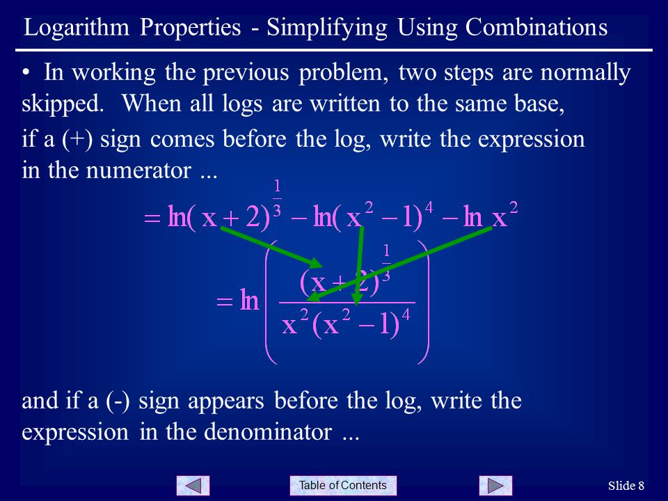 Table of Contents Slide 8 Logarithm Properties - Simplifying Using Combinations In working the previous problem, two steps are normally skipped.