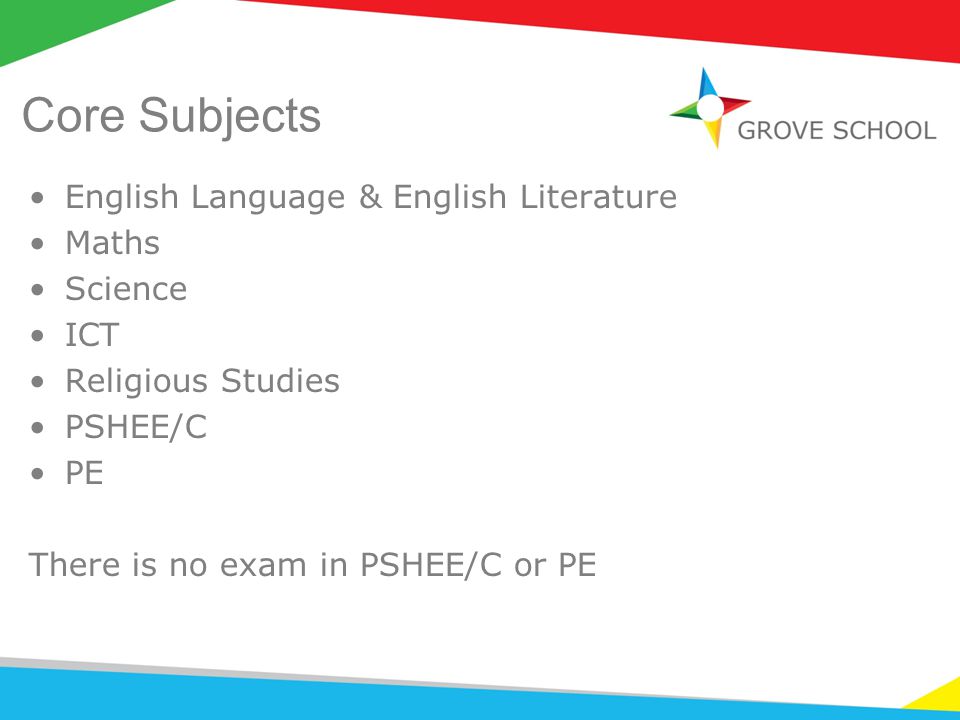 Core Subjects English Language & English Literature Maths Science ICT Religious Studies PSHEE/C PE There is no exam in PSHEE/C or PE