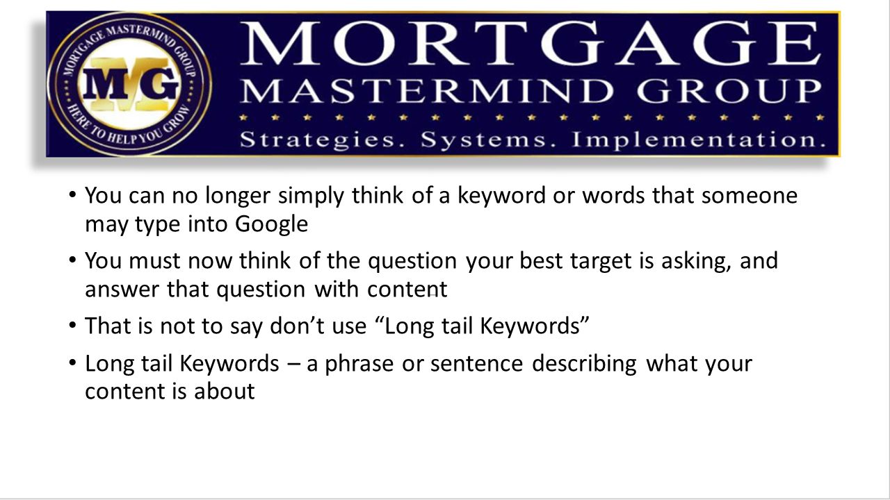 You can no longer simply think of a keyword or words that someone may type into Google You must now think of the question your best target is asking, and answer that question with content That is not to say don’t use Long tail Keywords Long tail Keywords – a phrase or sentence describing what your content is about