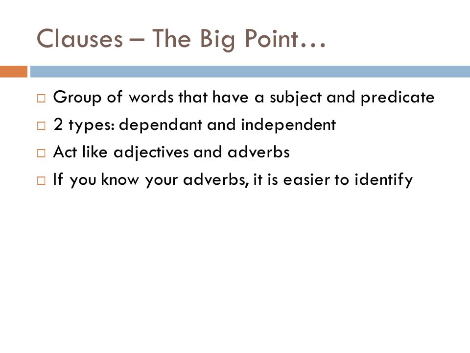Clauses – The Big Point…  Group of words that have a subject and predicate  2 types: dependant and independent  Act like adjectives and adverbs  If you know your adverbs, it is easier to identify